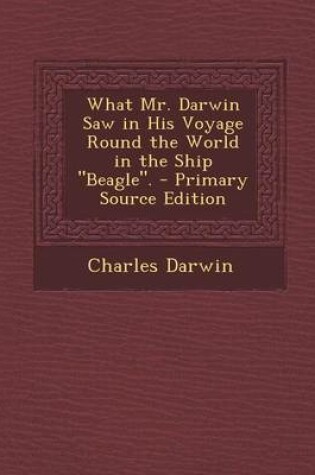 Cover of What Mr. Darwin Saw in His Voyage Round the World in the Ship "Beagle." - Primary Source Edition