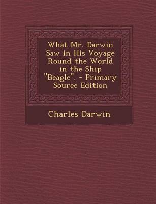 Book cover for What Mr. Darwin Saw in His Voyage Round the World in the Ship "Beagle." - Primary Source Edition