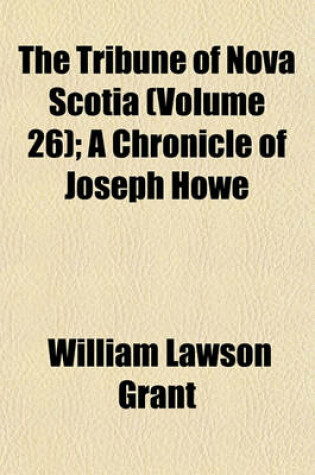 Cover of The Tribune of Nova Scotia (Volume 26); A Chronicle of Joseph Howe