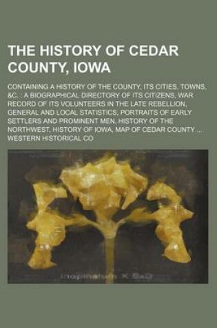 Cover of The History of Cedar County, Iowa; Containing a History of the County, Its Cities, Towns, &C. a Biographical Directory of Its Citizens, War Record of