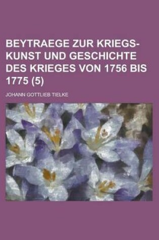 Cover of Beytraege Zur Kriegs-Kunst Und Geschichte Des Krieges Von 1756 Bis 1775 Volume 5