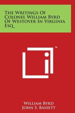 Cover of The Writings Of Colonel William Byrd Of Westover In Virginia Esq