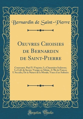 Book cover for Oeuvres Choisies de Bernardin de Saint-Pierre: Contenant, Paul Et Virginie; La Chaumière Indienne; Le Café de Surate; Voyage en Silésie, A l'Ile de France; L'Arcadie; De la Nature de la Morale; Vux d'un Solitaire (Classic Reprint)