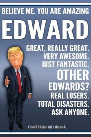 Cover of Funny Trump Journal - Believe Me. You Are Amazing Edward Great, Really Great. Very Awesome. Just Fantastic. Other Edwards? Real Losers. Total Disasters. Ask Anyone. Funny Trump Gift Journal