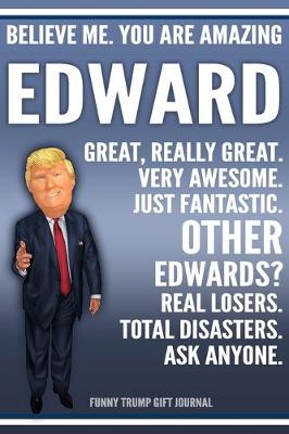 Book cover for Funny Trump Journal - Believe Me. You Are Amazing Edward Great, Really Great. Very Awesome. Just Fantastic. Other Edwards? Real Losers. Total Disasters. Ask Anyone. Funny Trump Gift Journal