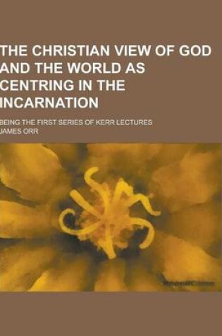 Cover of The Christian View of God and the World as Centring in the Incarnation; Being the First Series of Kerr Lectures