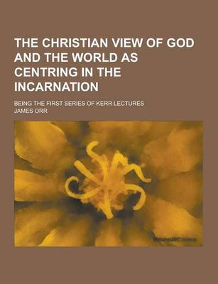 Book cover for The Christian View of God and the World as Centring in the Incarnation; Being the First Series of Kerr Lectures