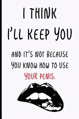 Book cover for I Think I'll Keep You and It's Not Because You Know How To Use Your Penis