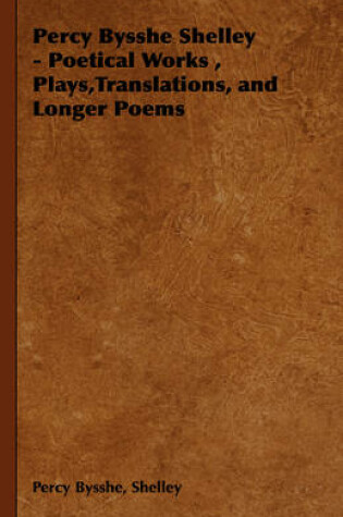 Cover of Percy Bysshe Shelley - Poetical Works, Plays,Translations, and Longer Poems