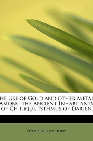 Cover of The Use of Gold and Other Metals Among the Ancient Inhabitants of Chiriqui, Isthmus of Darien