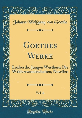 Book cover for Goethes Werke, Vol. 6: Leiden des Jungen Werthers; Die Wahlverwandtschaften; Novellen (Classic Reprint)