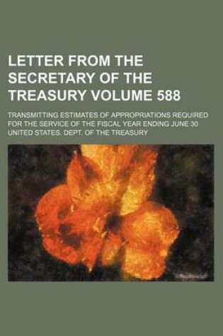 Cover of Letter from the Secretary of the Treasury Volume 588; Transmitting Estimates of Appropriations Required for the Service of the Fiscal Year Ending June 30