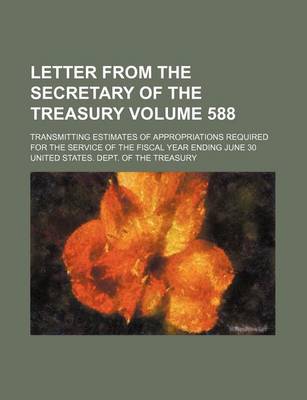 Book cover for Letter from the Secretary of the Treasury Volume 588; Transmitting Estimates of Appropriations Required for the Service of the Fiscal Year Ending June 30