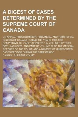 Cover of A Digest of Cases Determined by the Supreme Court of Canada; On Appeal from Dominion, Provincial and Territorial Courts of Canada During the Years 1893-1898