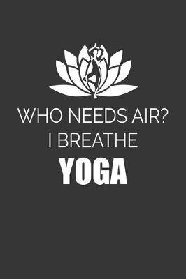 Book cover for Who Needs Air I Breathe Yoga Notebook