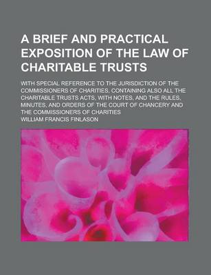 Book cover for A Brief and Practical Exposition of the Law of Charitable Trusts; With Special Reference to the Jurisdiction of the Commissioners of Charities, Containing Also All the Charitable Trusts Acts, with Notes, and the Rules, Minutes, and Orders