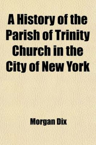 Cover of A History of the Parish of Trinity Church in the City of New York (Volume 4); The Close of the Rectorship of Dr. Hobart and the Rectorship of Dr. Berrian