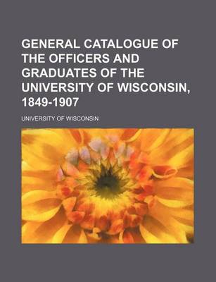 Book cover for General Catalogue of the Officers and Graduates of the University of Wisconsin, 1849-1907