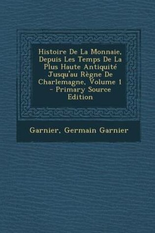 Cover of Histoire de La Monnaie, Depuis Les Temps de La Plus Haute Antiquite Jusqu'au Regne de Charlemagne, Volume 1