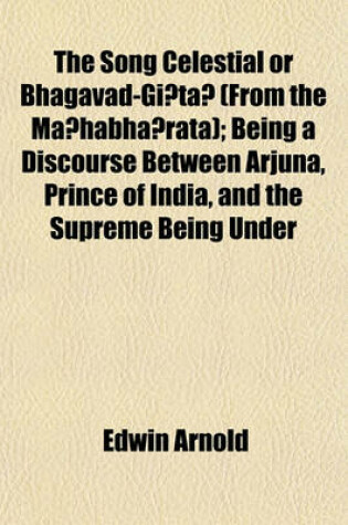 Cover of The Song Celestial or Bhagavad-GI Ta (from the Ma Habha Rata); Being a Discourse Between Arjuna, Prince of India, and the Supreme Being Under