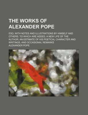 Book cover for The Works of Alexander Pope (Volume 10); Esq. with Notes and Illustrations by Himself and Others. to Which Are Added, a New Life of the Author, an Estimate of His Poetical Character and Writings, and Occasional Remarks