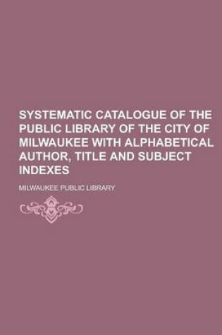 Cover of Systematic Catalogue of the Public Library of the City of Milwaukee with Alphabetical Author, Title and Subject Indexes