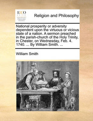 Book cover for National Prosperity or Adversity Dependent Upon the Virtuous or Vicious State of a Nation. a Sermon Preached in the Parish-Church of the Holy Trinity, in Chester, on Wednesday, Feb. 4. 1740. ... by William Smith. ...