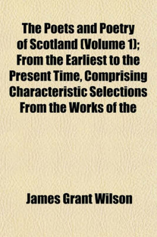 Cover of The Poets and Poetry of Scotland (Volume 1); From the Earliest to the Present Time, Comprising Characteristic Selections from the Works of the