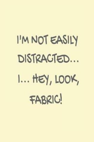 Cover of I'm Not Easily Distracted... I... Hey, Look, Fabric!