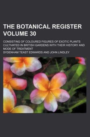 Cover of The Botanical Register Volume 30; Consisting of Coloured Figures of Exotic Plants Cultivated in British Gardens with Their History and Mode of Treatment