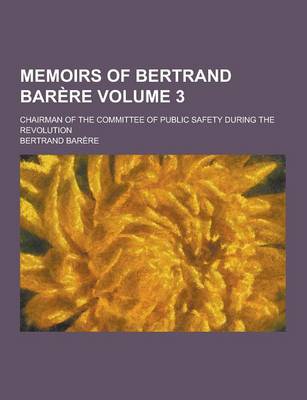 Book cover for Memoirs of Bertrand Barere; Chairman of the Committee of Public Safety During the Revolution Volume 3