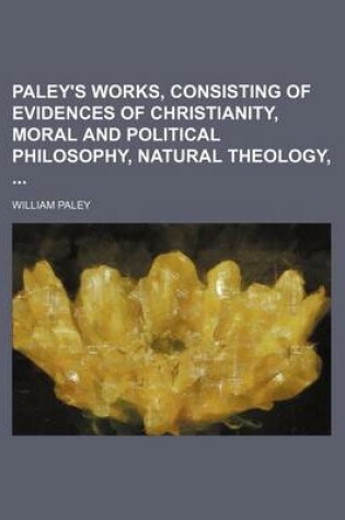 Cover of Paley's Works, Consisting of Evidences of Christianity, Moral and Political Philosophy, Natural Theology,