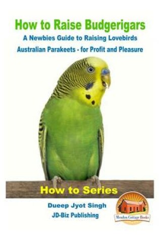 Cover of How to Raise Budgerigars - A Newbie's Guide to Raising Lovebirds - Australian Parakeets - for Profit and Pleasure