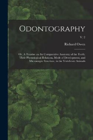 Cover of Odontography; or, A Treatise on the Comparative Anatomy of the Teeth; Their Physiological Relations, Mode of Development, and Microscopic Structure, in the Vertebrate Animals; v. 2