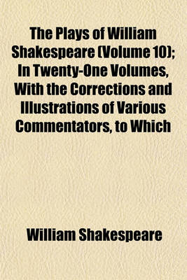 Book cover for The Plays of William Shakespeare (Volume 10); In Twenty-One Volumes, with the Corrections and Illustrations of Various Commentators, to Which