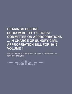 Book cover for Hearings Before Subcommittee of House Committee on Appropriations in Charge of Sundry Civil Appropriation Bill for 1913 Volume 1