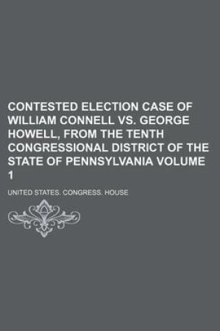 Cover of Contested Election Case of William Connell vs. George Howell, from the Tenth Congressional District of the State of Pennsylvania Volume 1
