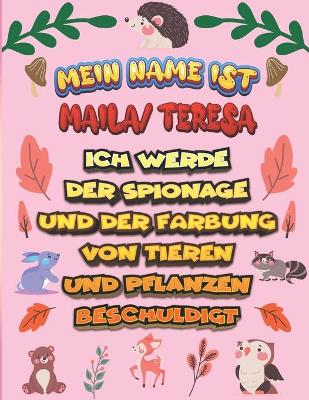 Book cover for Mein Name ist Maila/ Teresa Ich werde der Spionage und der Färbung von Tieren und Pflanzen beschuldigt