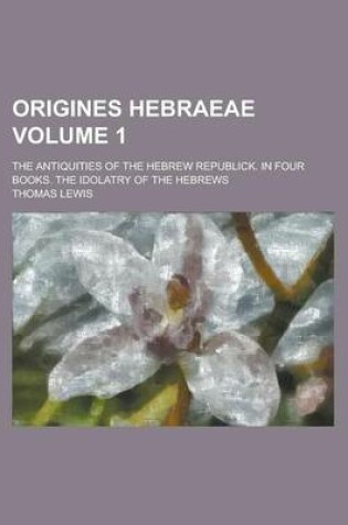 Cover of Origines Hebraeae; The Antiquities of the Hebrew Republick. in Four Books. the Idolatry of the Hebrews Volume 1