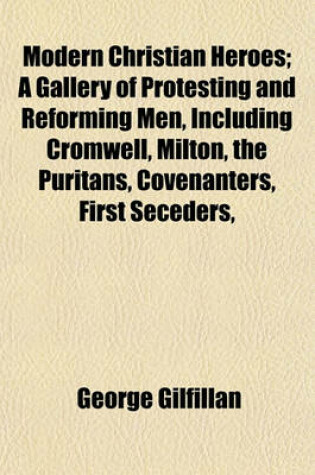 Cover of Modern Christian Heroes; A Gallery of Protesting and Reforming Men, Including Cromwell, Milton, the Puritans, Covenanters, First Seceders,