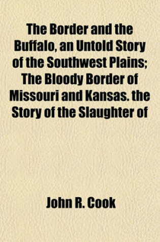 Cover of The Border and the Buffalo, an Untold Story of the Southwest Plains; The Bloody Border of Missouri and Kansas. the Story of the Slaughter of