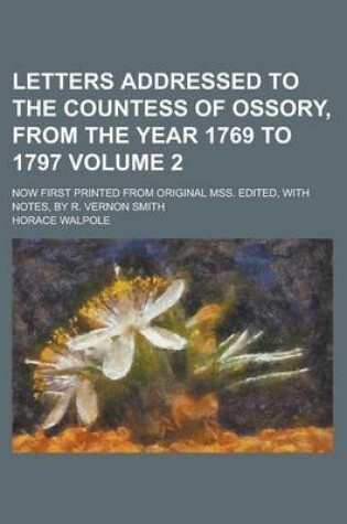 Cover of Letters Addressed to the Countess of Ossory, from the Year 1769 to 1797; Now First Printed from Original Mss. Edited, with Notes, by R. Vernon Smith Volume 2