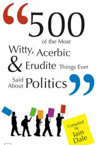 Cover of 500 of the Most Witty, Acerbic and Erudite Things Ever Said About Politics