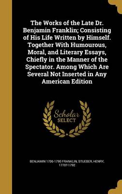 Book cover for The Works of the Late Dr. Benjamin Franklin; Consisting of His Life Written by Himself. Together with Humourous, Moral, and Literary Essays, Chiefly in the Manner of the Spectator. Among Which Are Several Not Inserted in Any American Edition