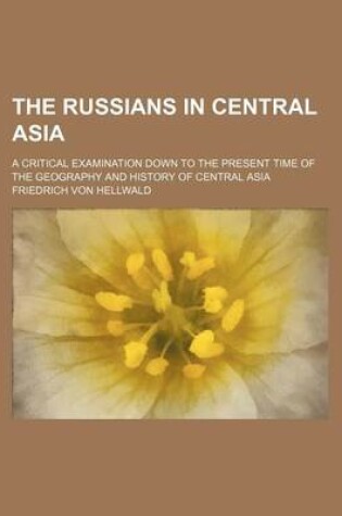 Cover of The Russians in Central Asia; A Critical Examination Down to the Present Time of the Geography and History of Central Asia