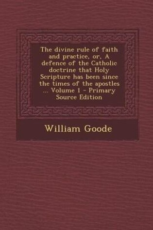 Cover of The Divine Rule of Faith and Practice, Or, a Defence of the Catholic Doctrine That Holy Scripture Has Been Since the Times of the Apostles ... Volume