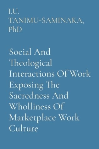 Cover of Social And Theological Interactions Of Work Exposing The Sacredness And Wholliness Of Marketplace Work Culture