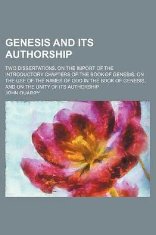 Cover of Genesis and Its Authorship; Two Dissertations. on the Import of the Introductory Chapters of the Book of Genesis. on the Use of the Names of God in the Book of Genesis, and on the Unity of Its Authorship