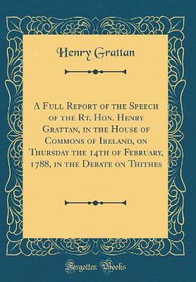 Book cover for A Full Report of the Speech of the Rt. Hon. Henry Grattan, in the House of Commons of Ireland, on Thursday the 14th of February, 1788, in the Debate on Thithes (Classic Reprint)