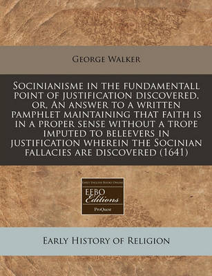Book cover for Socinianisme in the Fundamentall Point of Justification Discovered, Or, an Answer to a Written Pamphlet Maintaining That Faith Is in a Proper Sense Without a Trope Imputed to Beleevers in Justification Wherein the Socinian Fallacies Are Discovered (1641)